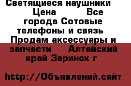 Светящиеся наушники LED › Цена ­ 990 - Все города Сотовые телефоны и связь » Продам аксессуары и запчасти   . Алтайский край,Заринск г.